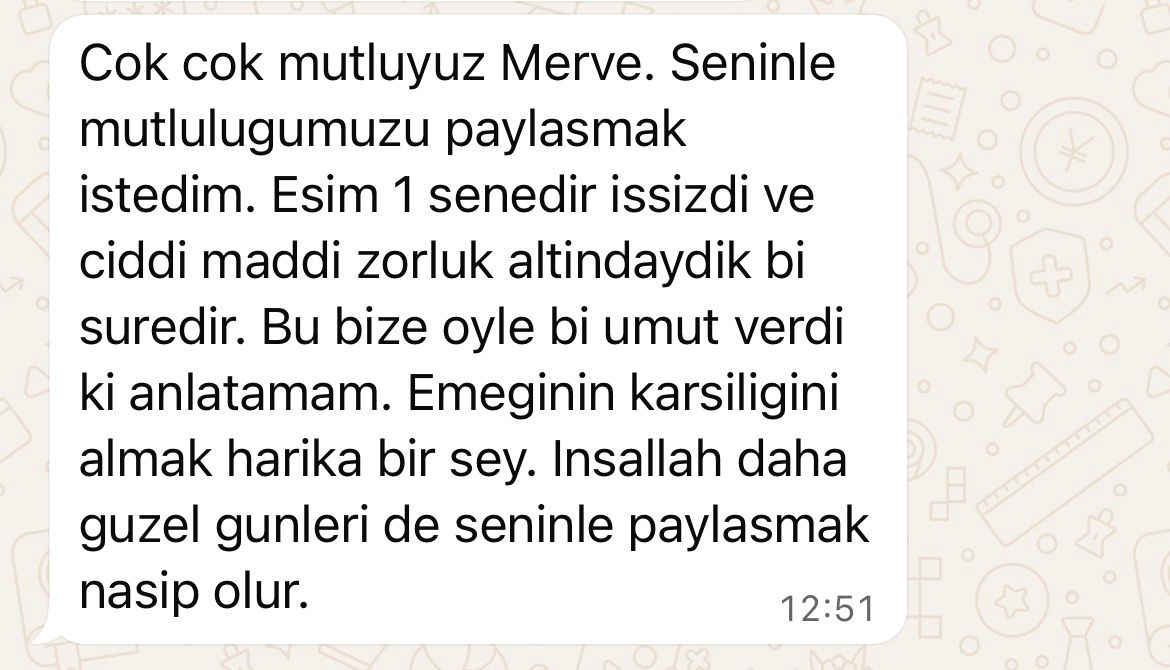 "Çok çok mutluyuz Merve. Seninle mutluluğumuzu paylaşmak istedim. Eşim 1 senedir işsizdi ve ciddi maddi zorluk altındaydık bi süredir. Bu bize öyle bi umut verdi ki anlatamam. Emeğinin karşılığını almak harika bir şey. İnşallah daha güzel günleri de seninle paylaşmak nasip olur."